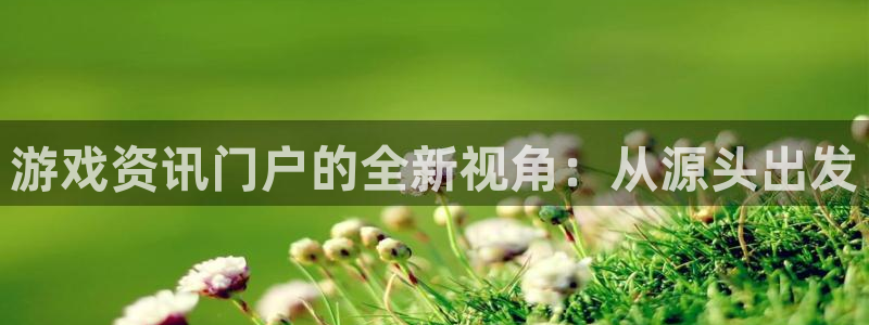辉达娱乐app：游戏资讯门户的全新视角：从源头出发