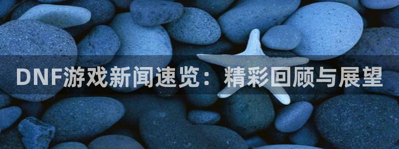 辉达娱乐开户测速：DNF游戏新闻速览：精彩回顾与展望