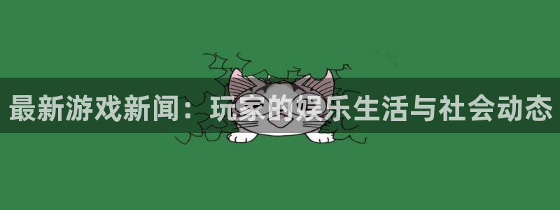 辉达娱乐开户测速：最新游戏新闻：玩家的娱乐生活与社会动态